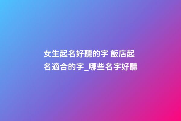 女生起名好聽的字 飯店起名適合的字_哪些名字好聽-第1張-店鋪起名-玄機派